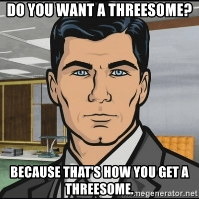 A meme of Sterling Archer saying: "Do you want a threesome? Because that's how you get a threesome."