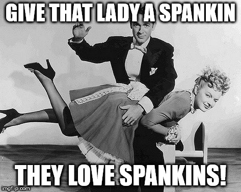 A black-and-white meme of a woman over a man's lap with the text: "Give that lady a spankin'. They love spankin's!"