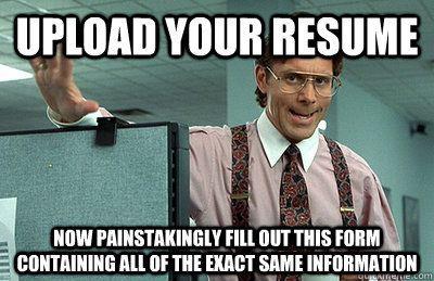 Bill Lumbergh from Office Space saying: "upload your resume; now painstakingly fill out this form containing all of the exact same information."