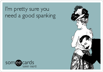 A "someecard" that says "I'm pretty sure you need a good spanking."