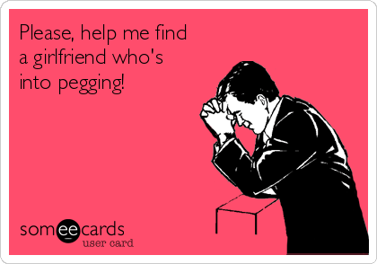 A "someecards" user card that says "Please, help me find a girlfriend who's into pegging!"
