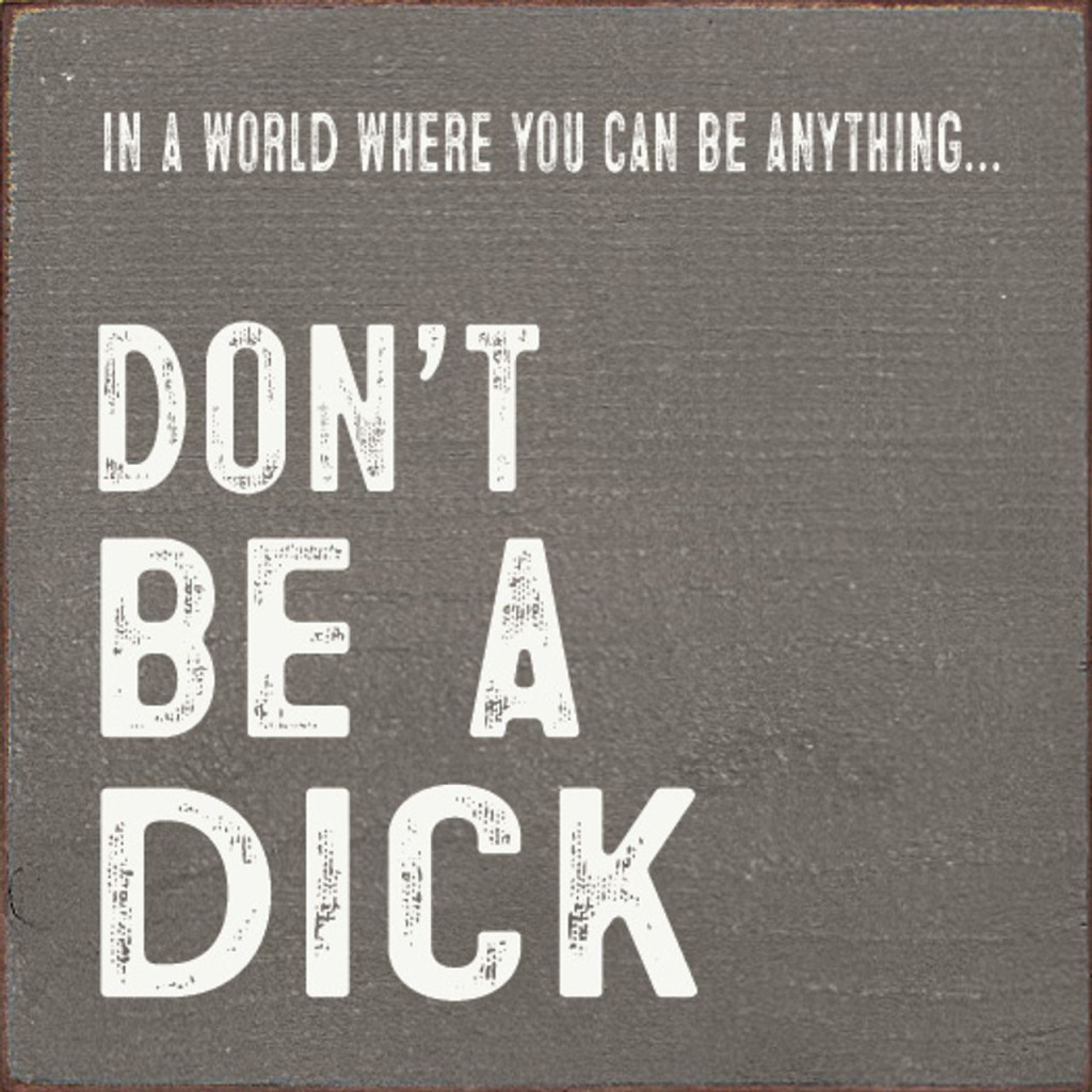 In a world where you can be anything... don't be a dick.