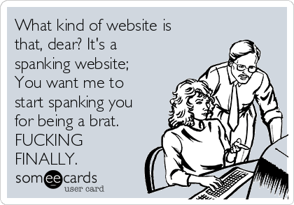 A someecards user card reading: "What kind of website is that, dear? It's a spanking website; you want me to start spanking you for being a brat. Fucking finally."