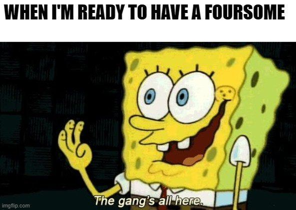 A meme of Spongebob Squarepants with the caption "The gang's all here" and the header text "When I'm ready to have a foursome."