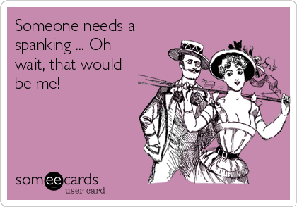 A someecard that says "Someone needs a spanking... oh wait, that would be me!"
